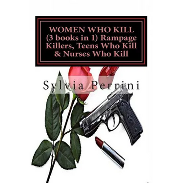WOMEN WHO KILL (3 books in 1) Rampage Killers, Teens Who Kill & Nurses Who Kill)