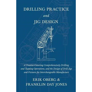 Drilling Practice and Jig Design - A Treatise Covering Comprehensively Drilling and Tapping Operations, and the Design of Drill Jigs and Fixtures for