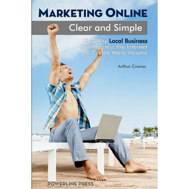 Marketing Online, Clear and Simple: How Any Local Business Can Harness the Internet to Create More Income