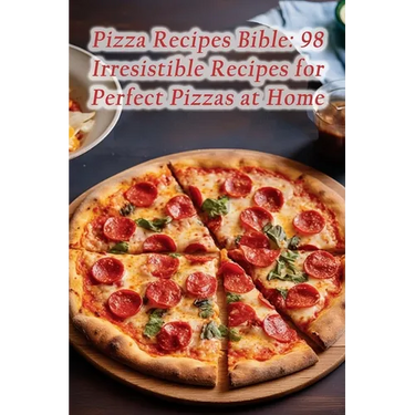 Pizza Recipes Bible: 98 Irresistible Recipes for Perfect Pizzas at Home