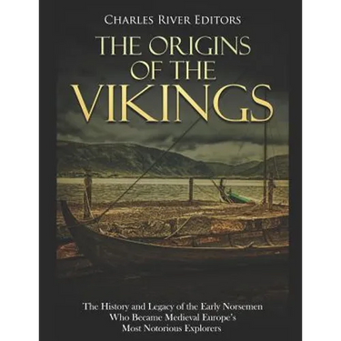 The Origins of the Vikings: The History and Legacy of the Early Norsemen Who Became Medieval Europe's Most Notorious Explorers