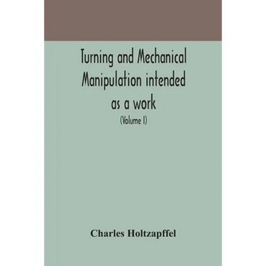 Turning And Mechanical Manipulation Intended As A Work Of General Reference And Practical Instruction On The Lathe, And The Various Mechanical Pursuit