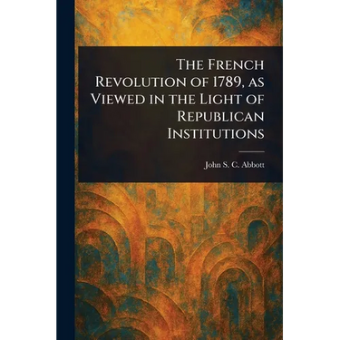 The French Revolution of 1789, as Viewed in the Light of Republican Institutions