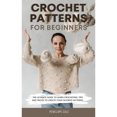 Crochet Patterns for Beginners: The Ultimate Guide to Learn Crocheting. Tips and Tricks to Create Your Favorite Patterns