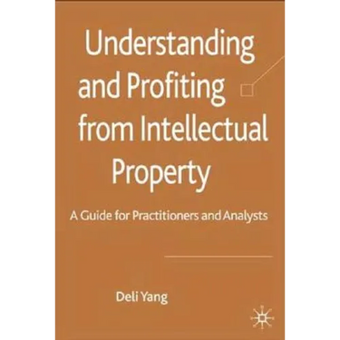 Understanding and Profiting from Intellectual Property: A Guide for Practitioners and Analysts