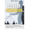 Covert Persuasion: Your Great Guide To Learn All About The World Of Persuasion, With The Complete History, Techniques, And Theories About Persuasion