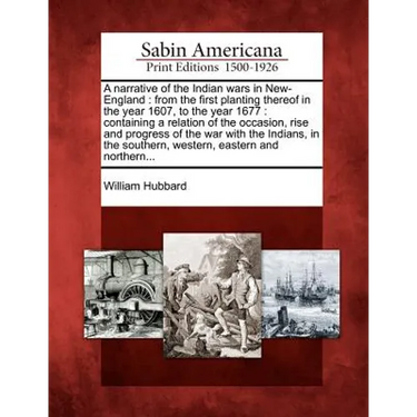 A Narrative of the Indian Wars in New-England: From the First Planting Thereof in the Year 1607, to the Year 1677: Containing a Relation of the Occasi