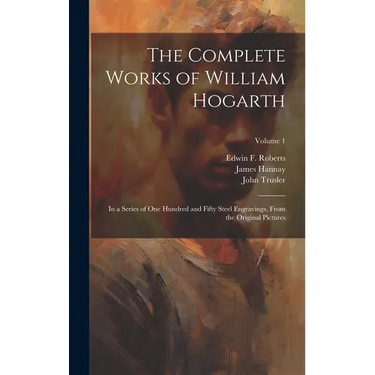The Complete Works of William Hogarth: In a Series of One Hundred and Fifty Steel Engravings, From the Original Pictures; Volume 1