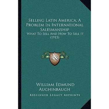 Selling Latin America, A Problem In International Salesmanship: What To Sell And How To Sell It (1915)