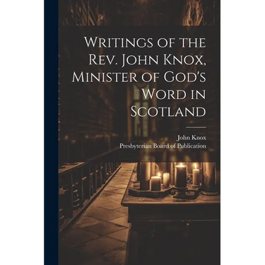 Writings of the Rev. John Knox, Minister of God's Word in Scotland