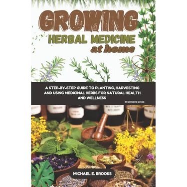 Growing Herbal Medicine At Home For Beginners: A Step-By-Step Guide To Planting, Harvesting And Using Medicinal Herbs For Natural Health And Wellness