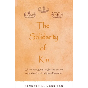The Solidarity of Kin: Ethnohistory, Religious Studies, and the Algonkian-French Religious Encounter