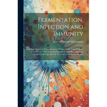 Fermentation, Infection and Immunity: A New Theory of These Processes, Which Unifies Their Primary Causation and Places the Explanation of Their Pheno