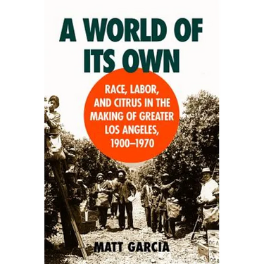 A World of Its Own: Race, Labor, and Citrus in the Making of Greater Los Angeles, 1900-1970