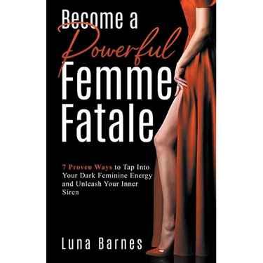 Become A Powerful Femme Fatale: 7 Proven Ways to Tap Into Your Dark Feminine Energy and Unleash Your Inner Siren