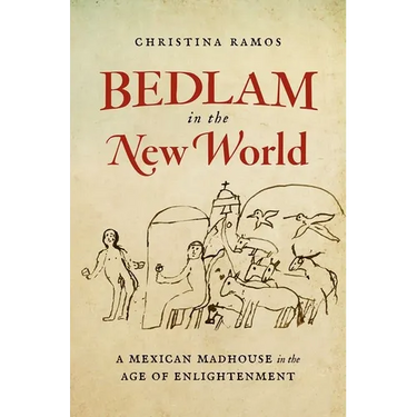 Bedlam in the New World: A Mexican Madhouse in the Age of Enlightenment