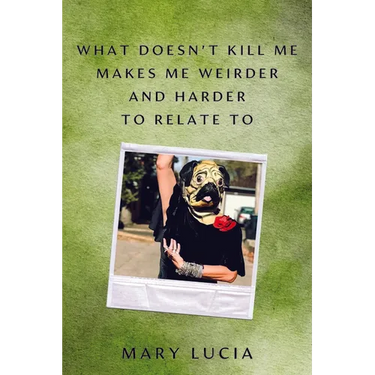 What Doesn't Kill Me Makes Me Weirder and Harder to Relate to: A Memoir