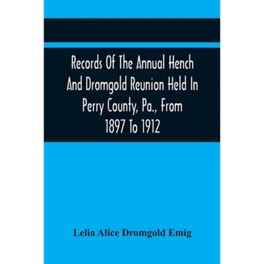 Records Of The Annual Hench And Dromgold Reunion Held In Perry County, Pa., From 1897 To 1912: These Records Contain The Genealogies Of Nicholas Ickes