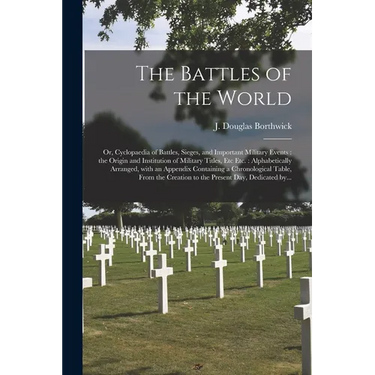 The Battles of the World: or, Cyclopaedia of Battles, Sieges, and Important Military Events: the Origin and Institution of Military Titles, Etc