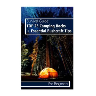 Survival Guide: TOP 25 Camping Hacks + Essential Bushcraft Tips For Beginners: (Outdoor Survival Guide, Camping For Beginners, Bushcraft Guide)