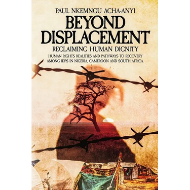 Beyond Displacement: Reclaiming Human Dignity - Human Rights Realities and Pathways to Recovery Among IDPs in Nigeria, Cameroon and South Africa
