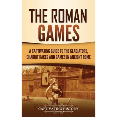 The Roman Games: A Captivating Guide to the Gladiators, Chariot Races, and Games in Ancient Rome