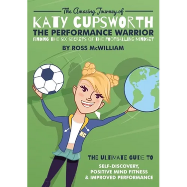The Amazing Journey of Katy Cupsworth, The Performance Warrior: Finding the Six Secrets of the Footballing Mindset