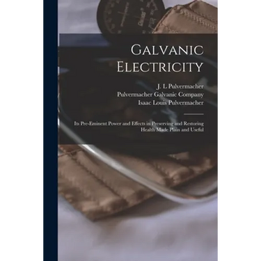 Galvanic Electricity: Its Pre-eminent Power and Effects in Preserving and Restoring Health Made Plain and Useful