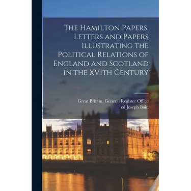 The Hamilton Papers. Letters and Papers Illustrating the Political Relations of England and Scotland in the XVIth Century