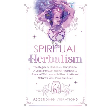 Spiritual Herbalism: The Beginner Herbalist's Companion: A Chakra-System Herbal Approach to Elevated Wellness with Plant Spirits and Nature's Most Pow