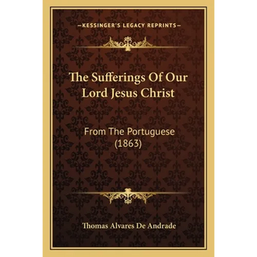 The Sufferings Of Our Lord Jesus Christ: From The Portuguese (1863)