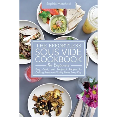 The Effortless Sous Vide Cookbook for Beginners: Easy, Quick, and Foolproof Recipes for Crafting Restaurant-Quality Meals Every Day.
