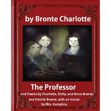 The Professor (1857), by Charlotte Bronte and Mrs Humphry Ward: The Professor, and Poems by Charlotte, Emily, and Anne Bronte, and Patrick Bronte. wit