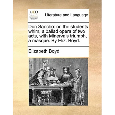 Don Sancho: Or, the Students Whim, a Ballad Opera of Two Acts, with Minerva's Triumph, a Masque. by Eliz. Boyd.