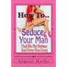 How To Seduce A Man, Turn Him On, Make Him Want Me and Get Him In The Mood: Find His Hot Buttons And Drive Him Crazy