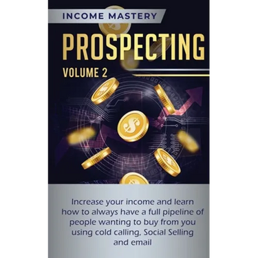 Prospecting: Increase Your Income and Learn How to Always Have a Full Pipeline of People Wanting to Buy from You Using Cold Calling, Social Selling, a