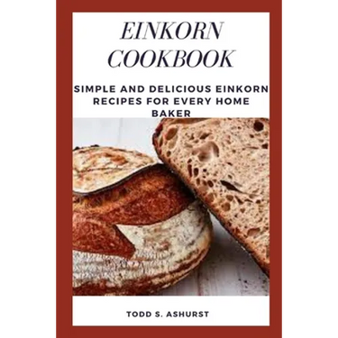 Einkorn Cookbook: Simple and Delicious Einkorn Recipes for Every Home Baker