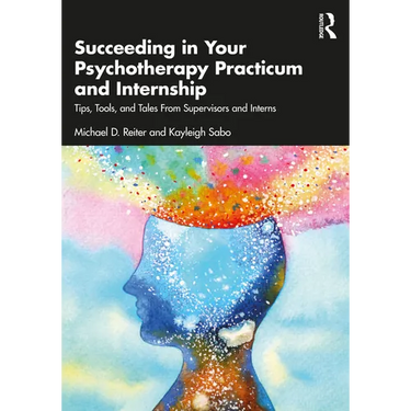 Succeeding in Your Psychotherapy Practicum and Internship: Tips, Tools, and Tales From Supervisors and Interns