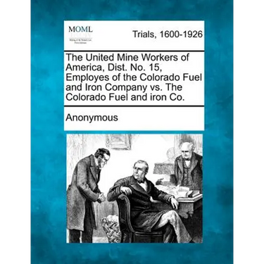 The United Mine Workers of America, Dist. No. 15, Employes of the Colorado Fuel and Iron Company vs. the Colorado Fuel and Iron Co.