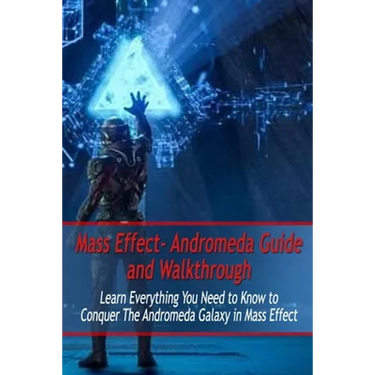 Mass Effect- Andromeda Guide and Walkthrough: Learn Everything You Need to Know to Conquer The Andromeda Galaxy in Mass Effect: Mass Effect Guide