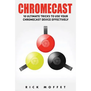 Chromecast: 10 Ultimate Tricks to Use Your Chromecast Device Effectively (Booklet)