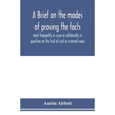 A brief on the modes of proving the facts most frequently in issue or collaterally in question on the trial of civil or criminal cases
