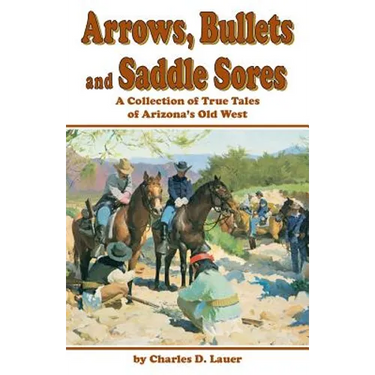 Arrows, Bullets and Saddle Sores: A Collection of True Tales of Arizona's Old West