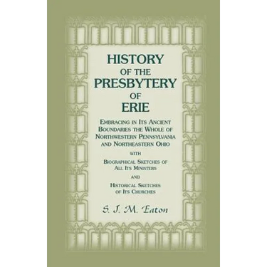 History of the Presbytery of Erie, Embracing in Its Ancient Boundaries the Whole of Northwestern Pennsylvania and Northeastern Ohio