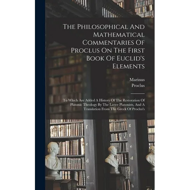 The Philosophical And Mathematical Commentaries Of Proclus On The First Book Of Euclid's Elements: To Which Are Added A History Of The Restoration Of
