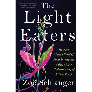 The Light Eaters: How the Unseen World of Plant Intelligence Offers a New Understanding of Life on Earth