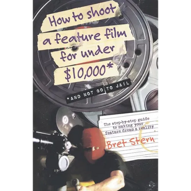 How to Shoot a Feature Film for Under $10,000: And Not Go to Jail