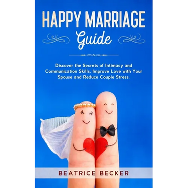 Happy Marriage Guide: Discover the Secrets of Intimacy and Communication Skills, Improve Love with Your Spouse and Reduce Couple Stress.