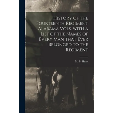 History of the Fourteenth Regiment Alabama Vols. With a List of the Names of Every Man That Ever Belonged to the Regiment