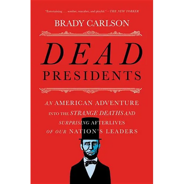 Dead Presidents: An American Adventure Into the Strange Deaths and Surprising Afterlives of Our Nation's Leaders
